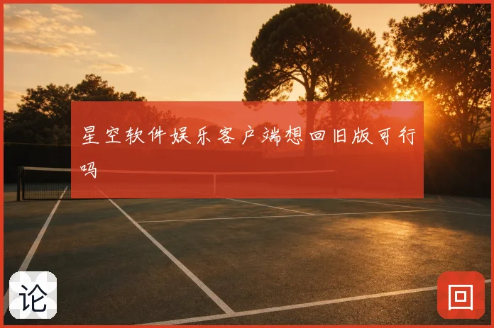 星空软件娱乐客户端想回旧版可行吗