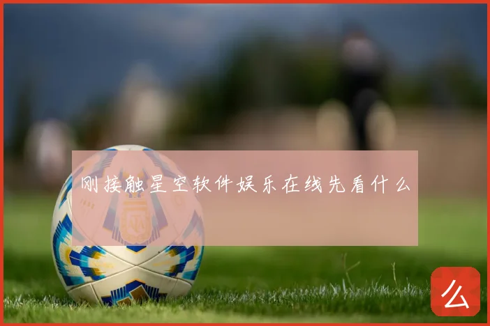 刚接触星空软件娱乐在线先看什么